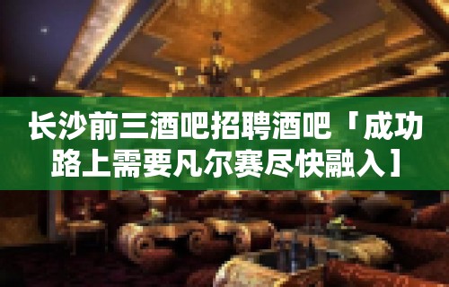 长沙前三酒吧招聘酒吧「成功路上需要凡尔赛尽快融入］