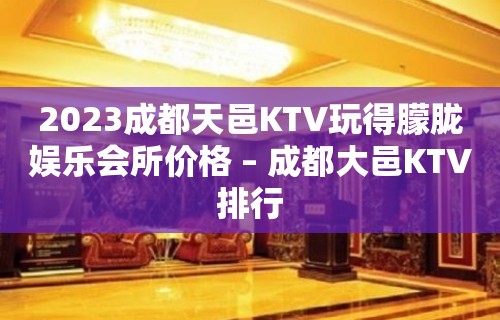 2023成都天邑KTV玩得朦胧娱乐会所价格 – 成都大邑KTV排行