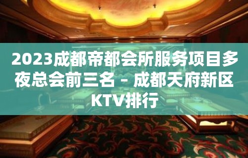 2023成都帝都会所服务项目多夜总会前三名 – 成都天府新区KTV排行