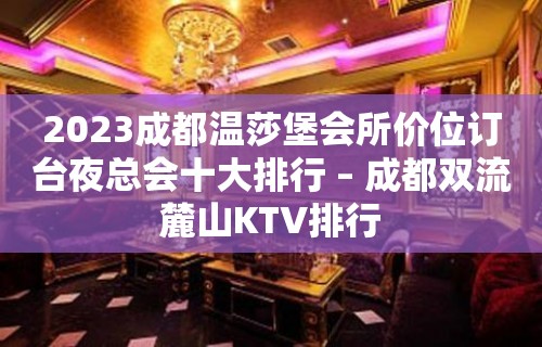 2023成都温莎堡会所价位订台夜总会十大排行 – 成都双流麓山KTV排行