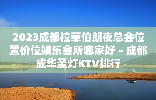 2023成都拉菲伯朗夜总会位置价位娱乐会所哪家好 – 成都成华圣灯KTV排行