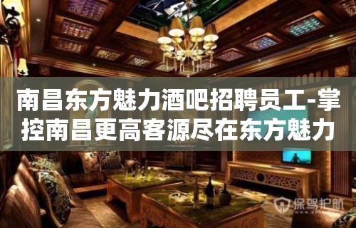 南昌东方魅力酒吧招聘员工-掌控南昌更高客源尽在东方魅力