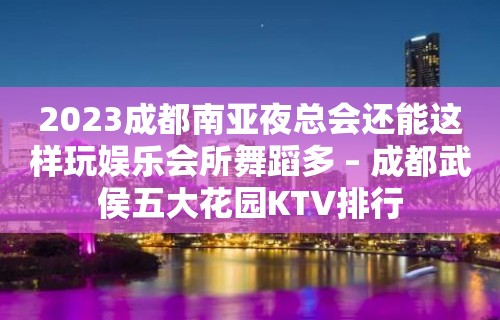 2023成都南亚夜总会还能这样玩娱乐会所舞蹈多 – 成都武侯五大花园KTV排行