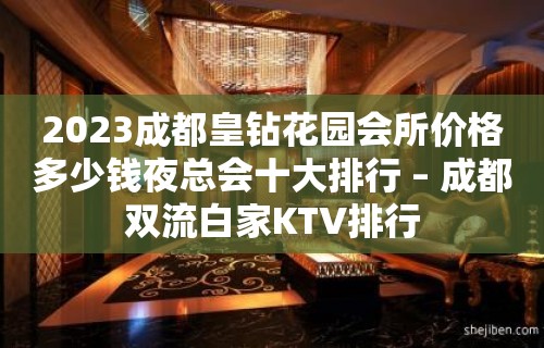 2023成都皇钻花园会所价格多少钱夜总会十大排行 – 成都双流白家KTV排行