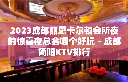 2023成都丽思卡尔顿会所夜的惊喜夜总会哪个好玩 – 成都简阳KTV排行