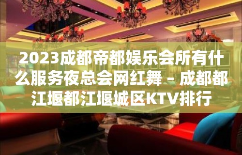 2023成都帝都娱乐会所有什么服务夜总会网红舞 – 成都都江堰都江堰城区KTV排行