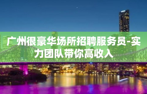 广州很豪华场所招聘服务员-实力团队带你高收入