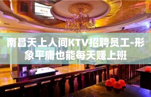 南昌天上人间KTV招聘员工-形象平庸也能每天赚上班