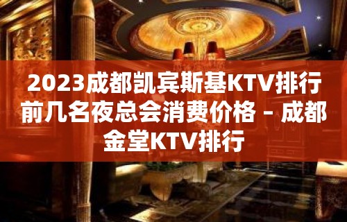 2023成都凯宾斯基KTV排行前几名夜总会消费价格 – 成都金堂KTV排行