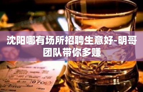 沈阳哪有场所招聘生意好-明哥团队带你多赚