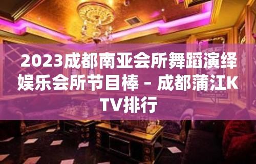 2023成都南亚会所舞蹈演绎娱乐会所节目棒 – 成都蒲江KTV排行