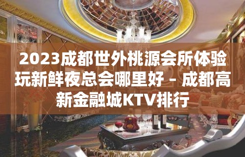 2023成都世外桃源会所体验玩新鲜夜总会哪里好 – 成都高新金融城KTV排行