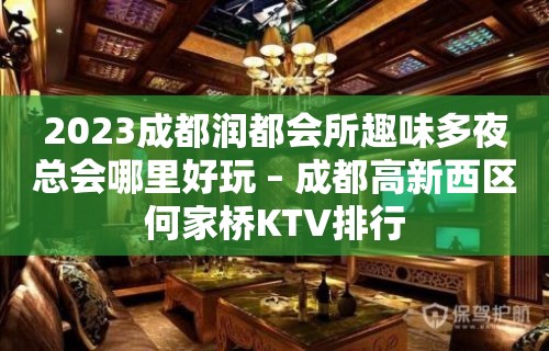 2023成都润都会所趣味多夜总会哪里好玩 – 成都高新西区何家桥KTV排行