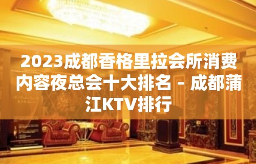 2023成都香格里拉会所消费内容夜总会十大排名 – 成都蒲江KTV排行