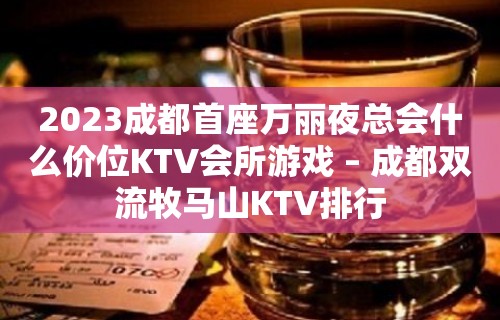 2023成都首座万丽夜总会什么价位KTV会所游戏 – 成都双流牧马山KTV排行