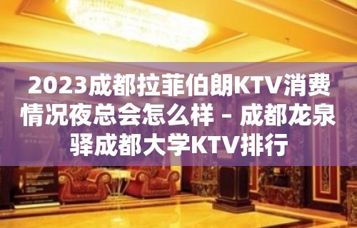 2023成都拉菲伯朗KTV消费情况夜总会怎么样 – 成都龙泉驿成都大学KTV排行