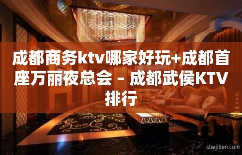 成都商务ktv哪家好玩+成都首座万丽夜总会 – 成都武侯KTV排行