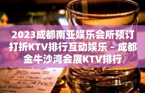 2023成都南亚娱乐会所预订打折KTV排行互动娱乐 – 成都金牛沙湾会展KTV排行