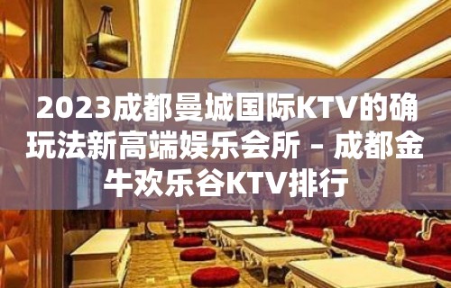 2023成都曼城国际KTV的确玩法新高端娱乐会所 – 成都金牛欢乐谷KTV排行