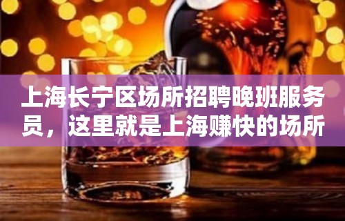 上海长宁区场所招聘晚班服务员，这里就是上海赚快的场所