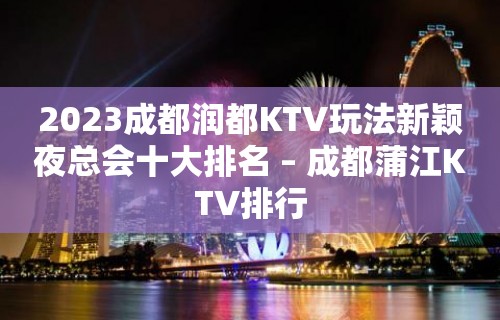 2023成都润都KTV玩法新颖夜总会十大排名 – 成都蒲江KTV排行