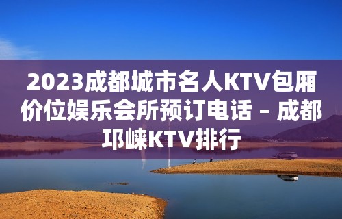 2023成都城市名人KTV包厢价位娱乐会所预订电话 – 成都邛崃KTV排行