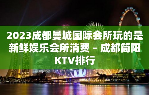 2023成都曼城国际会所玩的是新鲜娱乐会所消费 – 成都简阳KTV排行