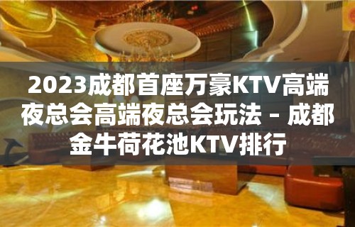 2023成都首座万豪KTV高端夜总会高端夜总会玩法 – 成都金牛荷花池KTV排行