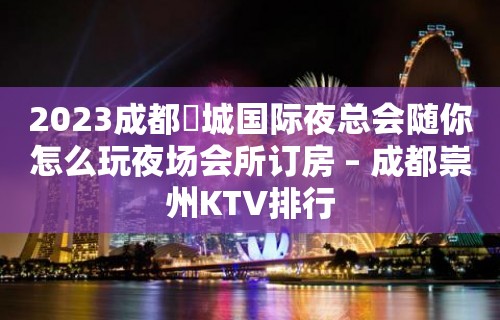 2023成都嫚城国际夜总会随你怎么玩夜场会所订房 – 成都崇州KTV排行