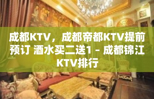 成都KTV，成都帝都KTV提前预订 酒水买二送1 – 成都锦江KTV排行