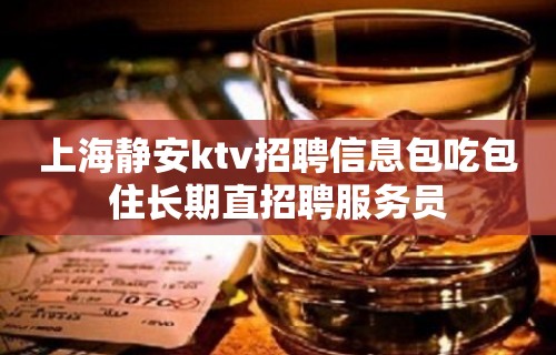 上海静安ktv招聘信息包吃包住长期直招聘服务员