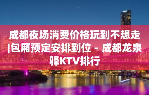 成都夜场消费价格玩到不想走|包厢预定安排到位 – 成都龙泉驿KTV排行