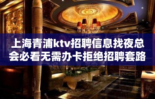 上海青浦ktv招聘信息找夜总会必看无需办卡拒绝招聘套路