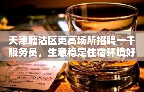 天津塘沽区更高场所招聘一千服务员，生意稳定住宿环境好