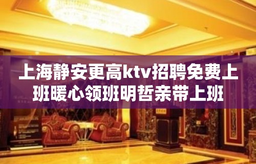 上海静安更高ktv招聘免费上班暖心领班明哲亲带上班