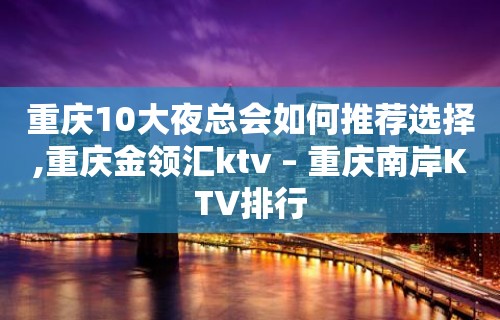 重庆10大夜总会如何推荐选择,重庆金领汇ktv – 重庆南岸KTV排行