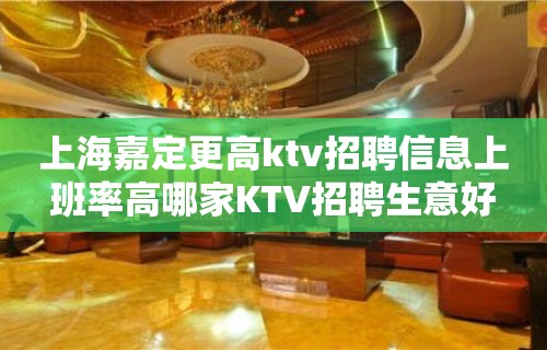 上海嘉定更高ktv招聘信息上班率高哪家KTV招聘生意好