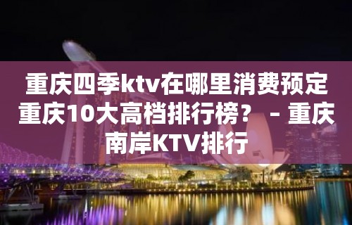 重庆四季ktv在哪里消费预定重庆10大高档排行榜？ – 重庆南岸KTV排行