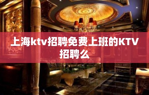 上海ktv招聘免费上班的KTV招聘么