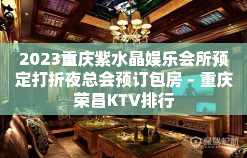 2023重庆紫水晶娱乐会所预定打折夜总会预订包房 – 重庆荣昌KTV排行