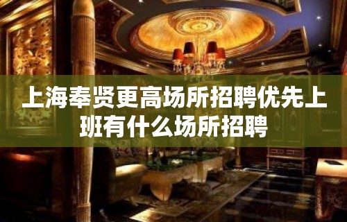 上海奉贤更高场所招聘优先上班有什么场所招聘