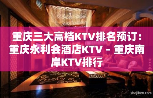 重庆三大高档KTV排名预订：重庆永利会酒店KTV – 重庆南岸KTV排行