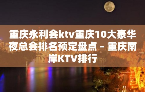 重庆永利会ktv重庆10大豪华夜总会排名预定盘点 – 重庆南岸KTV排行