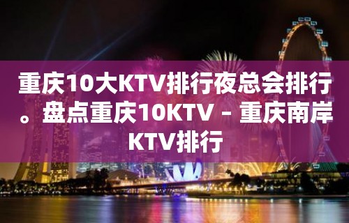 重庆10大KTV排行夜总会排行。盘点重庆10KTV – 重庆南岸KTV排行