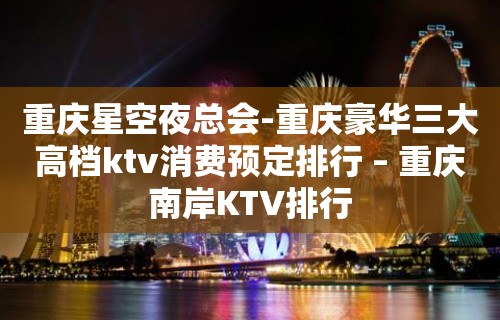 重庆星空夜总会-重庆豪华三大高档ktv消费预定排行 – 重庆南岸KTV排行