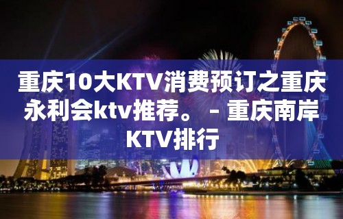 重庆10大KTV消费预订之重庆永利会ktv推荐。 – 重庆南岸KTV排行