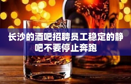 长沙的酒吧招聘员工稳定的静吧不要停止奔跑