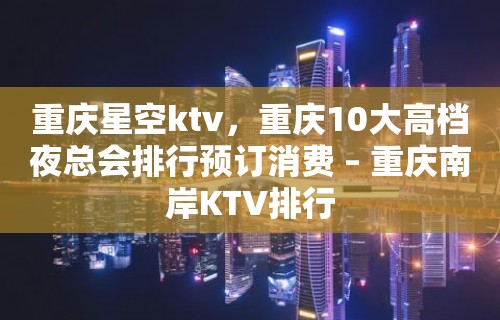 重庆星空ktv，重庆10大高档夜总会排行预订消费 – 重庆南岸KTV排行