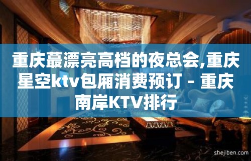 重庆蕞漂亮高档的夜总会,重庆星空ktv包厢消费预订 – 重庆南岸KTV排行