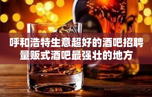 呼和浩特生意超好的酒吧招聘量贩式酒吧最强壮的地方